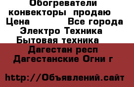 Обогреватели( конвекторы) продаю  › Цена ­ 2 200 - Все города Электро-Техника » Бытовая техника   . Дагестан респ.,Дагестанские Огни г.